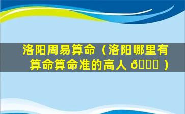 洛阳周易算命（洛阳哪里有算命算命准的高人 🐋 ）